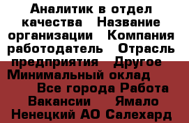 Аналитик в отдел качества › Название организации ­ Компания-работодатель › Отрасль предприятия ­ Другое › Минимальный оклад ­ 32 000 - Все города Работа » Вакансии   . Ямало-Ненецкий АО,Салехард г.